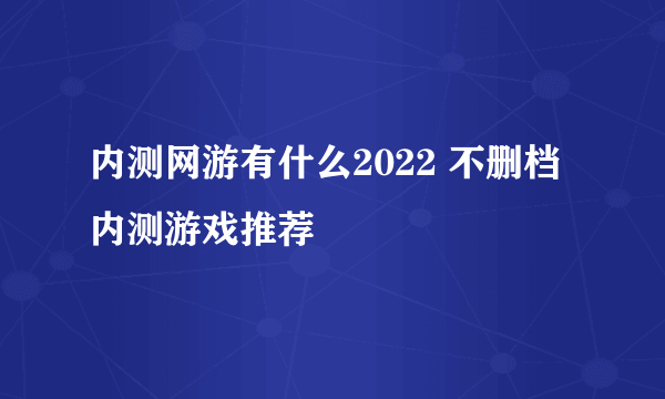 内测网游有什么2022 不删档内测游戏推荐