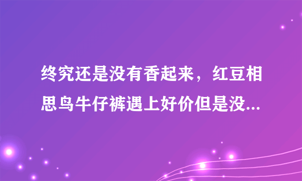 终究还是没有香起来，红豆相思鸟牛仔裤遇上好价但是没赶上合适尺码