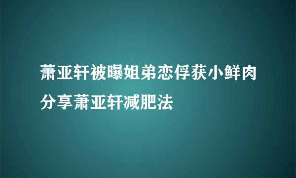 萧亚轩被曝姐弟恋俘获小鲜肉分享萧亚轩减肥法