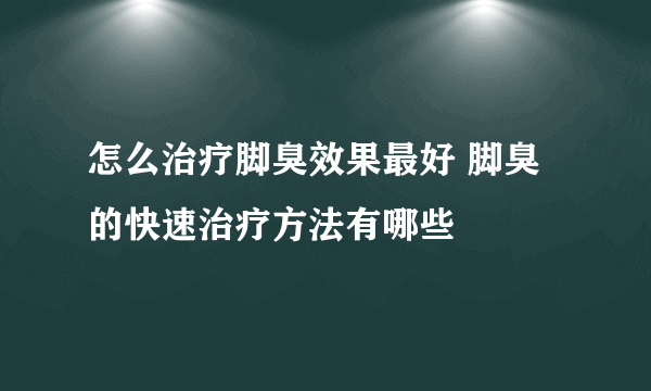 怎么治疗脚臭效果最好 脚臭的快速治疗方法有哪些