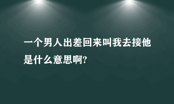 一个男人出差回来叫我去接他是什么意思啊?