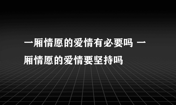 一厢情愿的爱情有必要吗 一厢情愿的爱情要坚持吗