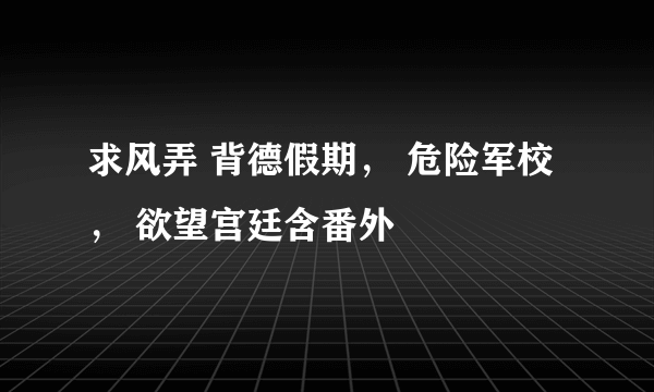 求风弄 背德假期， 危险军校， 欲望宫廷含番外