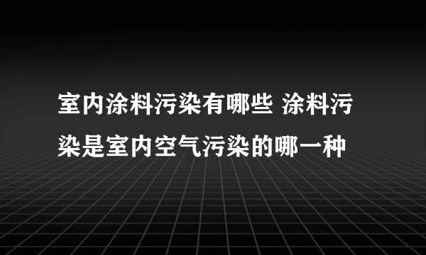 室内涂料污染有哪些 涂料污染是室内空气污染的哪一种