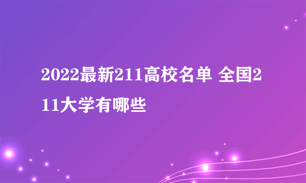 2022最新211高校名单 全国211大学有哪些