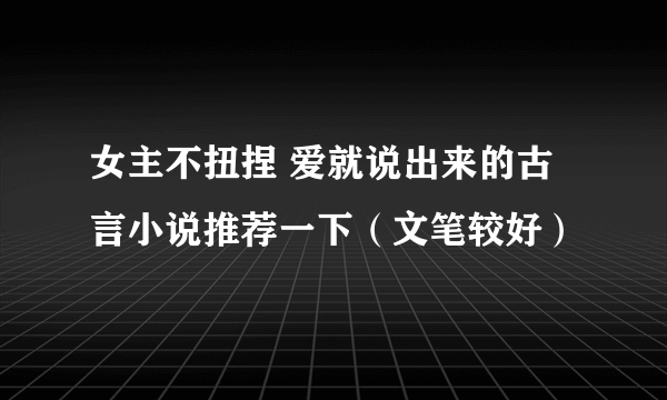 女主不扭捏 爱就说出来的古言小说推荐一下（文笔较好）