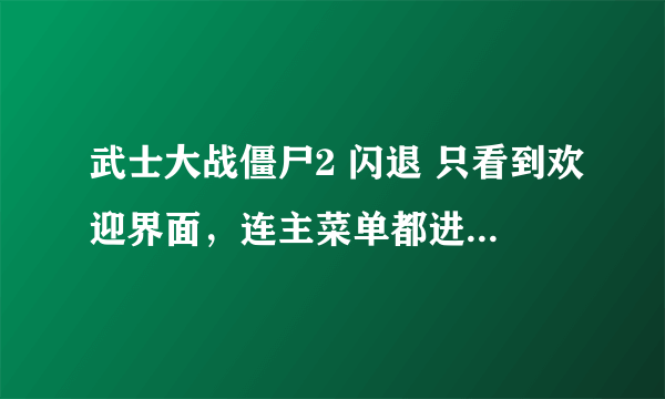 武士大战僵尸2 闪退 只看到欢迎界面，连主菜单都进不去了。。。iso6系统