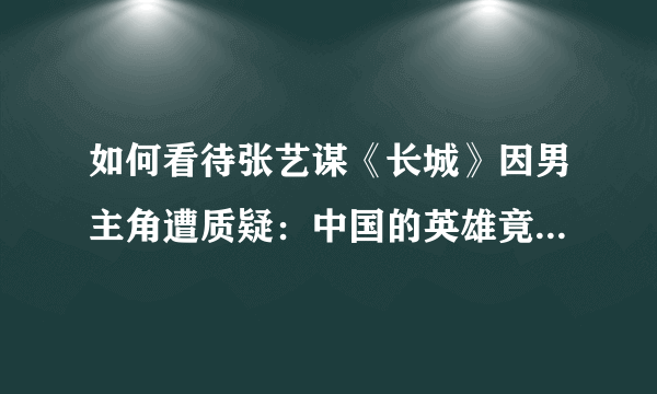 如何看待张艺谋《长城》因男主角遭质疑：中国的英雄竟是白人？