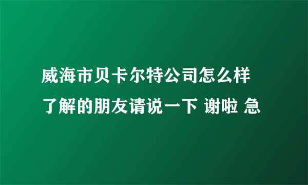 威海市贝卡尔特公司怎么样 了解的朋友请说一下 谢啦 急