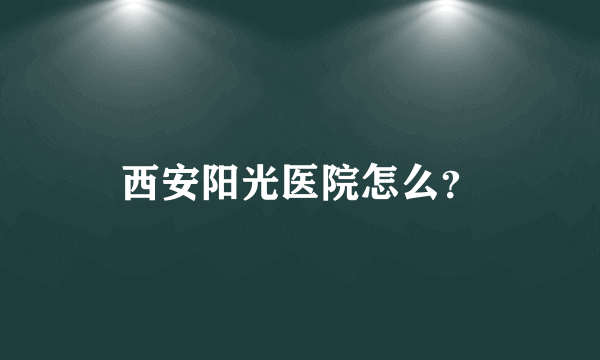 西安阳光医院怎么？