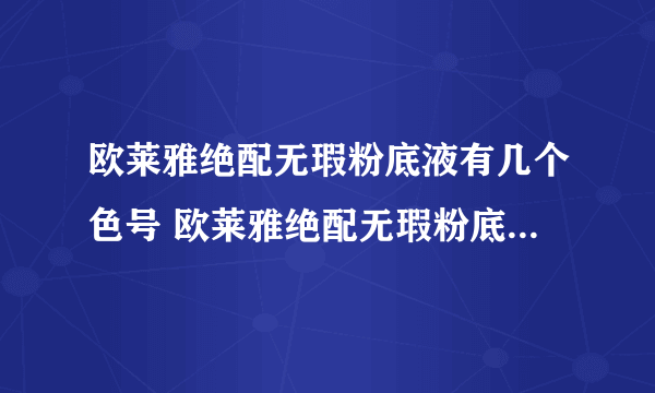 欧莱雅绝配无瑕粉底液有几个色号 欧莱雅绝配无瑕粉底液好用吗