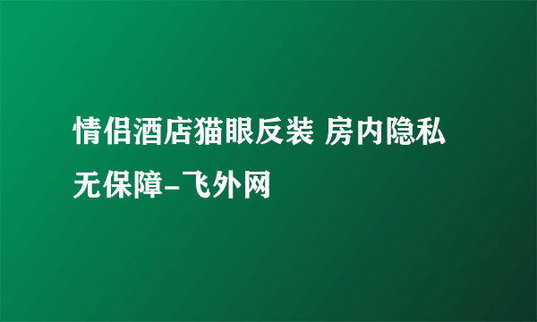 情侣酒店猫眼反装 房内隐私无保障-飞外网