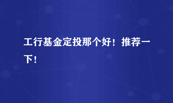 工行基金定投那个好！推荐一下！