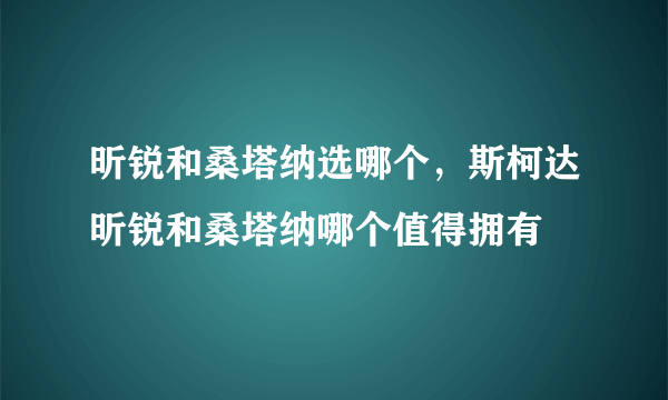 昕锐和桑塔纳选哪个，斯柯达昕锐和桑塔纳哪个值得拥有