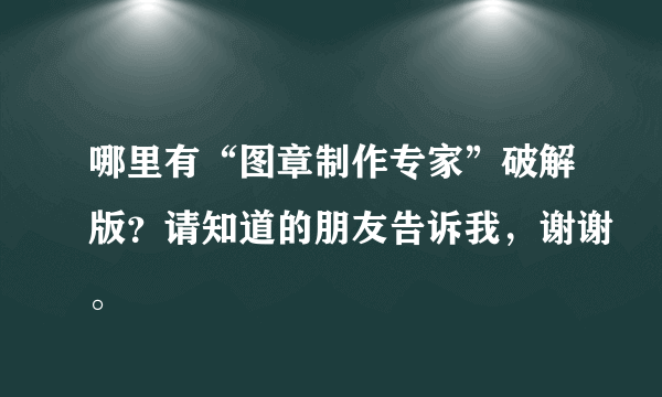 哪里有“图章制作专家”破解版？请知道的朋友告诉我，谢谢。