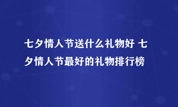 七夕情人节送什么礼物好 七夕情人节最好的礼物排行榜