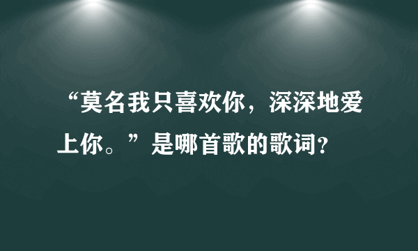 “莫名我只喜欢你，深深地爱上你。”是哪首歌的歌词？