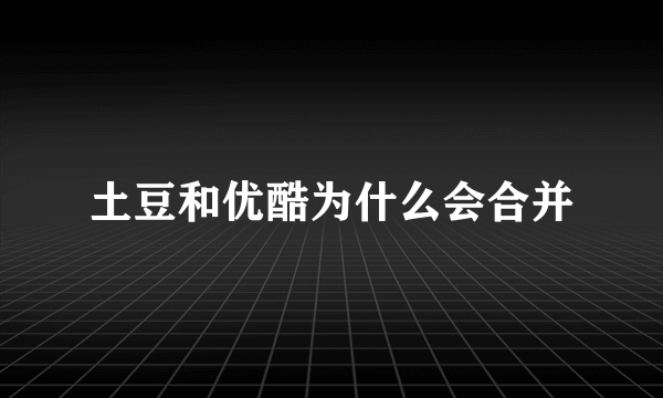 土豆和优酷为什么会合并