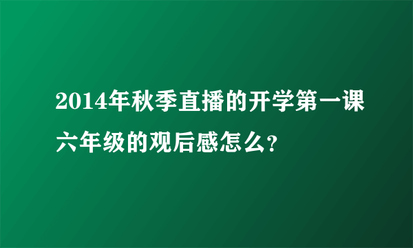 2014年秋季直播的开学第一课六年级的观后感怎么？