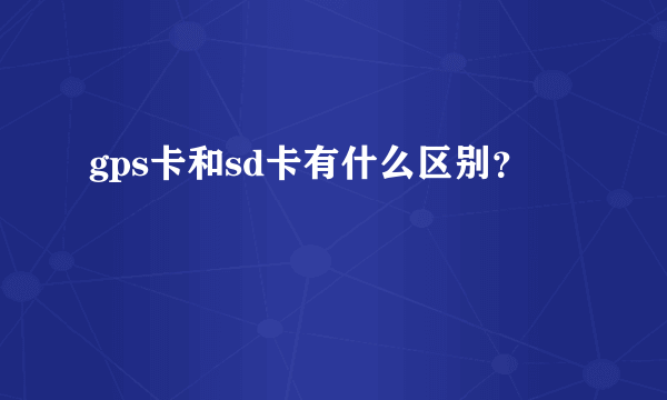 gps卡和sd卡有什么区别？