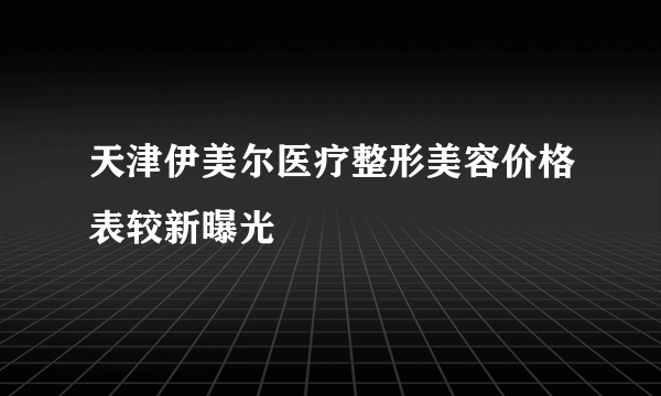 天津伊美尔医疗整形美容价格表较新曝光