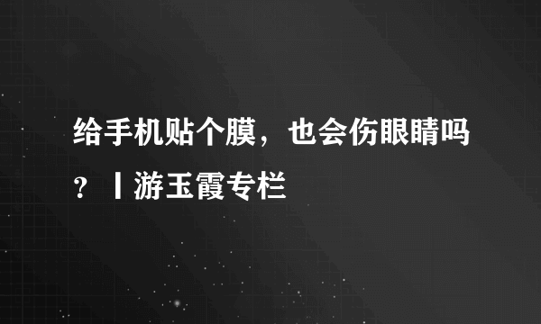 给手机贴个膜，也会伤眼睛吗？丨游玉霞专栏