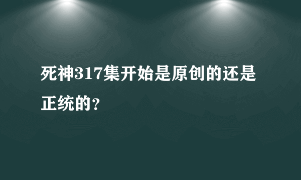 死神317集开始是原创的还是正统的？