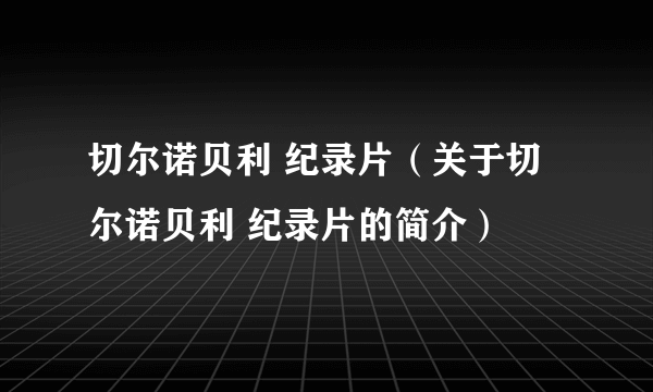 切尔诺贝利 纪录片（关于切尔诺贝利 纪录片的简介）