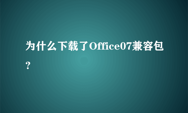 为什么下载了Office07兼容包？