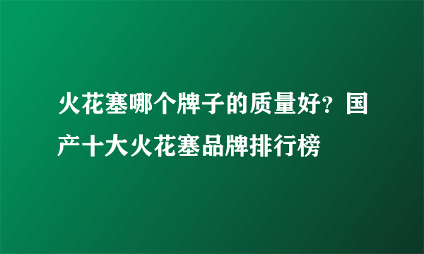 火花塞哪个牌子的质量好？国产十大火花塞品牌排行榜