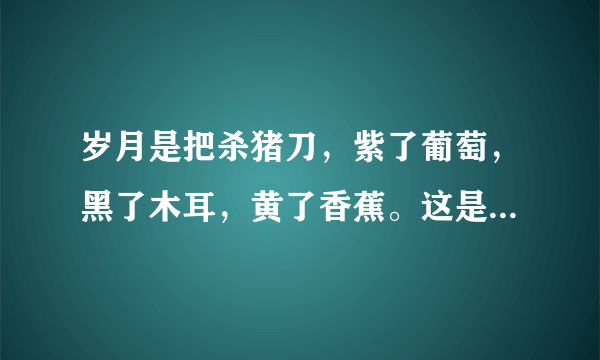 岁月是把杀猪刀，紫了葡萄，黑了木耳，黄了香蕉。这是个什么歌