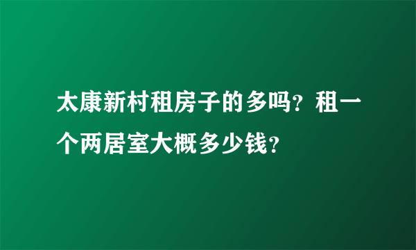 太康新村租房子的多吗？租一个两居室大概多少钱？