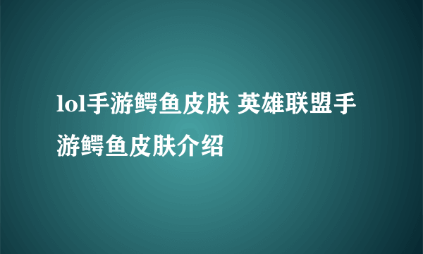 lol手游鳄鱼皮肤 英雄联盟手游鳄鱼皮肤介绍