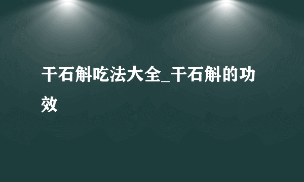 干石斛吃法大全_干石斛的功效