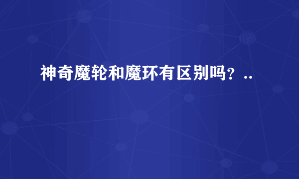 神奇魔轮和魔环有区别吗？..