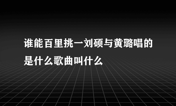 谁能百里挑一刘硕与黄璐唱的是什么歌曲叫什么