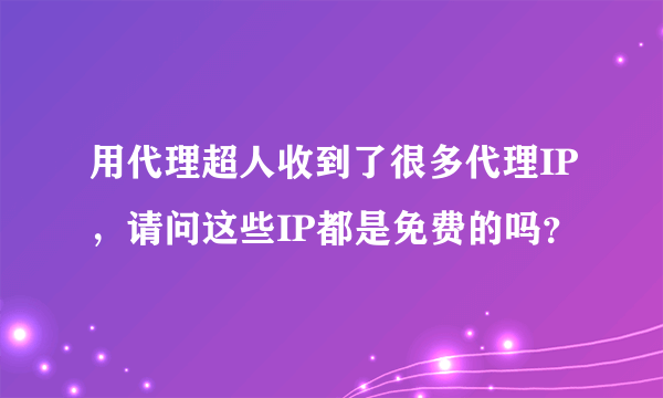 用代理超人收到了很多代理IP，请问这些IP都是免费的吗？