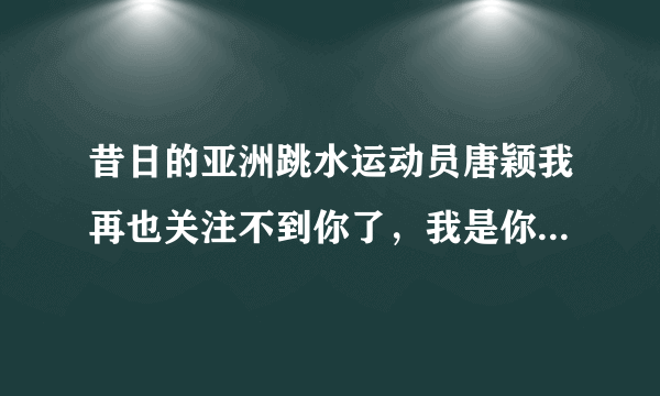 昔日的亚洲跳水运动员唐颖我再也关注不到你了，我是你的忠实粉丝，我想知道你现在咋样十年了，退役之后再