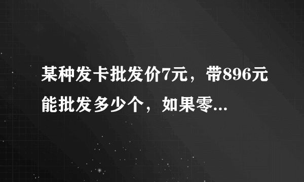 某种发卡批发价7元，带896元能批发多少个，如果零售价每个9元，这些全部卖完能赚多少钱？