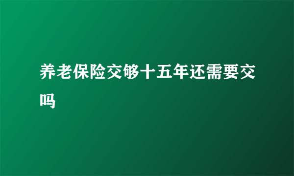 养老保险交够十五年还需要交吗