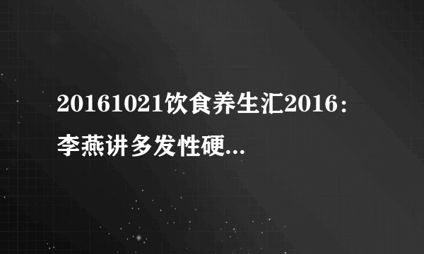 20161021饮食养生汇2016：李燕讲多发性硬化的危害