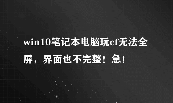 win10笔记本电脑玩cf无法全屏，界面也不完整！急！