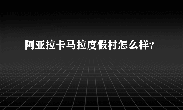 阿亚拉卡马拉度假村怎么样？