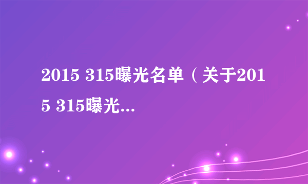 2015 315曝光名单（关于2015 315曝光名单的简介）