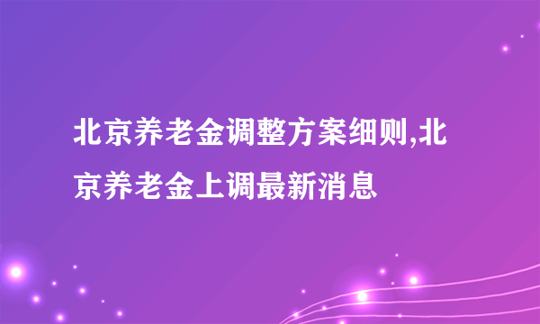 北京养老金调整方案细则,北京养老金上调最新消息