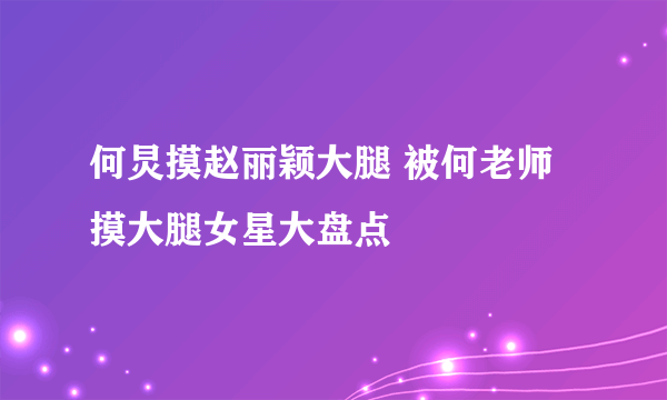 何炅摸赵丽颖大腿 被何老师摸大腿女星大盘点