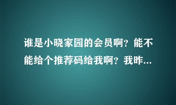 谁是小晓家园的会员啊？能不能给个推荐码给我啊？我昨天去注册居然说已经注册过了，郁闷啊！