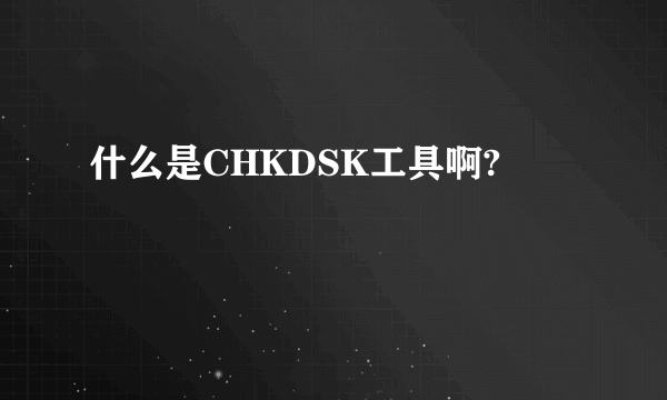 什么是CHKDSK工具啊?