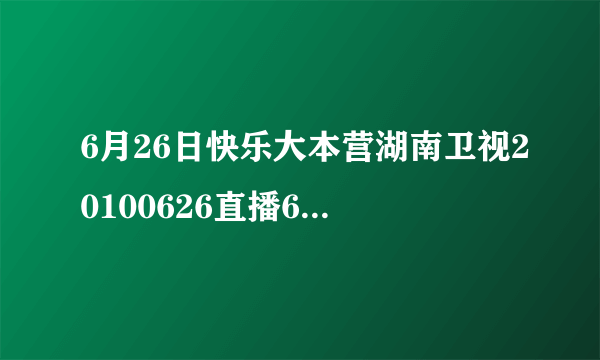 6月26日快乐大本营湖南卫视20100626直播6月26号快乐大本营湖南卫视20100626直播6.26快乐大本营20100626期重播视频录像