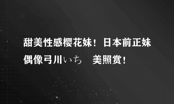 甜美性感樱花妹！日本前正妹偶像弓川いち華美照赏！